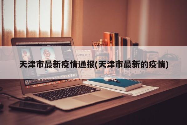 天津市最新疫情通报(天津市最新的疫情)