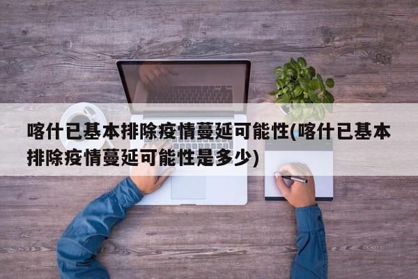 喀什已基本排除疫情蔓延可能性(喀什已基本排除疫情蔓延可能性是多少)