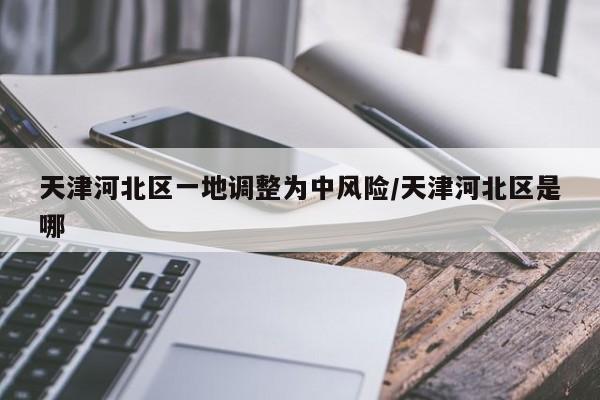 天津河北区一地调整为中风险/天津河北区是哪