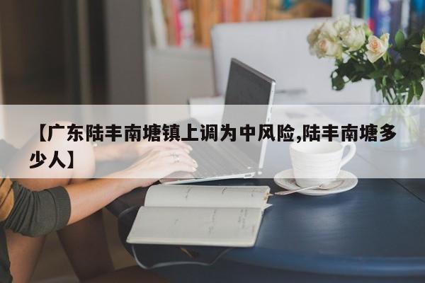 【广东陆丰南塘镇上调为中风险,陆丰南塘多少人】