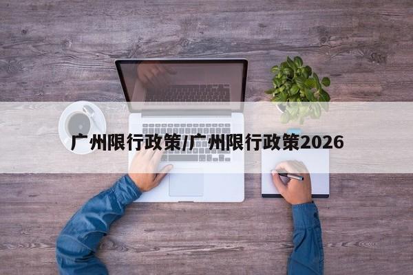 广州限行政策/广州限行政策2026