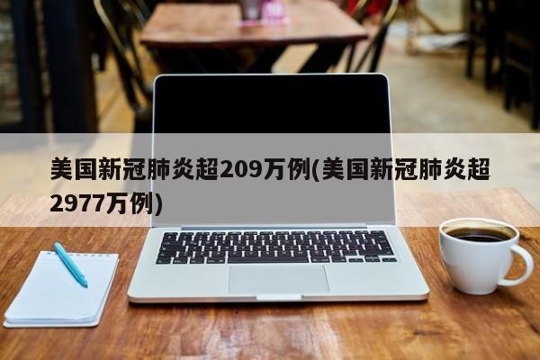 美国新冠肺炎超209万例(美国新冠肺炎超2977万例)