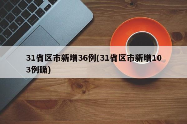 31省区市新增36例(31省区市新增103例确)