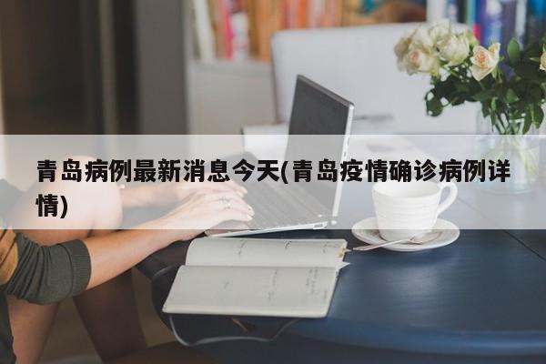 青岛病例最新消息今天(青岛疫情确诊病例详情)