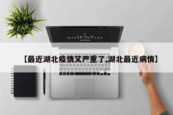 【最近湖北疫情又严重了,湖北最近病情】