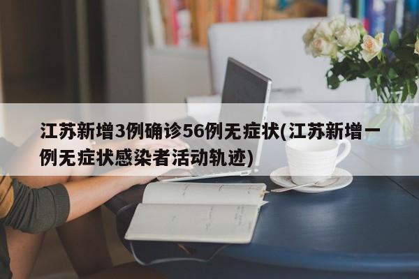 江苏新增3例确诊56例无症状(江苏新增一例无症状感染者活动轨迹)