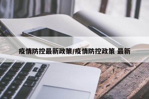 疫情防控最新政策/疫情防控政策 最新
