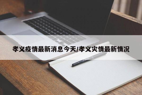 孝义疫情最新消息今天/孝义灾情最新情况