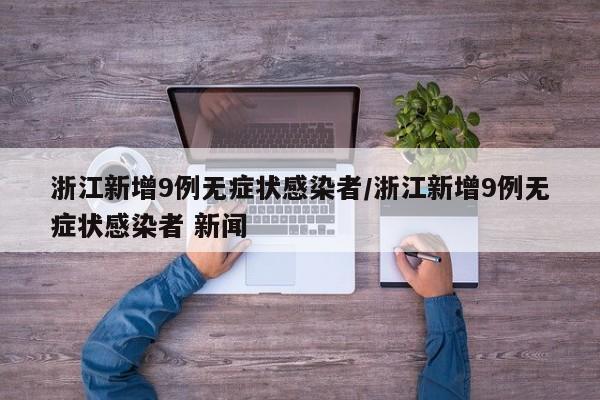 浙江新增9例无症状感染者/浙江新增9例无症状感染者 新闻