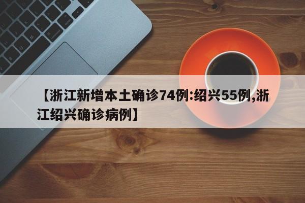【浙江新增本土确诊74例:绍兴55例,浙江绍兴确诊病例】