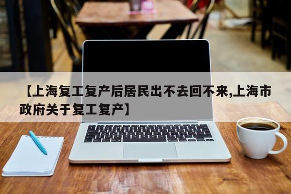 【上海复工复产后居民出不去回不来,上海市政府关于复工复产】