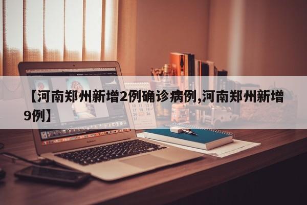 【河南郑州新增2例确诊病例,河南郑州新增9例】