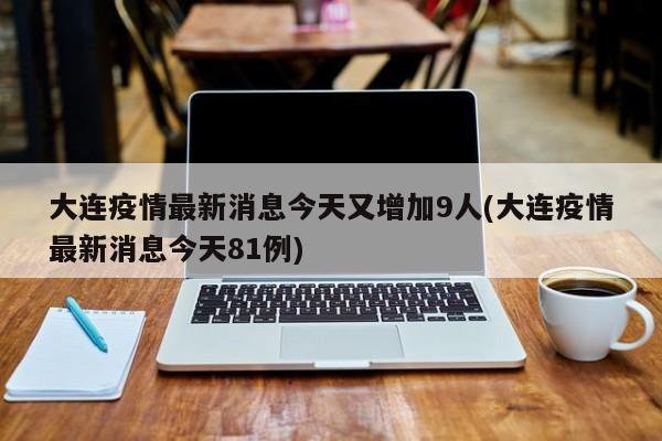 大连疫情最新消息今天又增加9人(大连疫情最新消息今天81例)