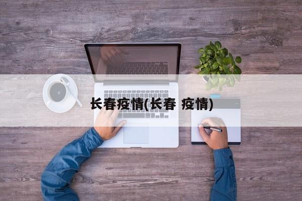 长春疫情(长春 疫情)