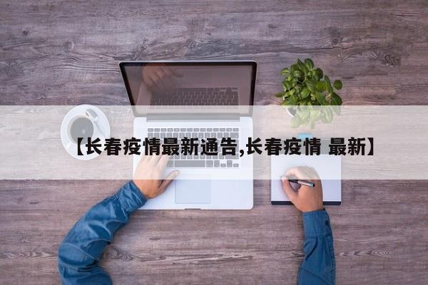 【长春疫情最新通告,长春疫情 最新】