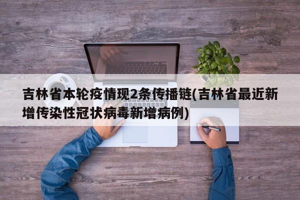 吉林省本轮疫情现2条传播链(吉林省最近新增传染性冠状病毒新增病例)
