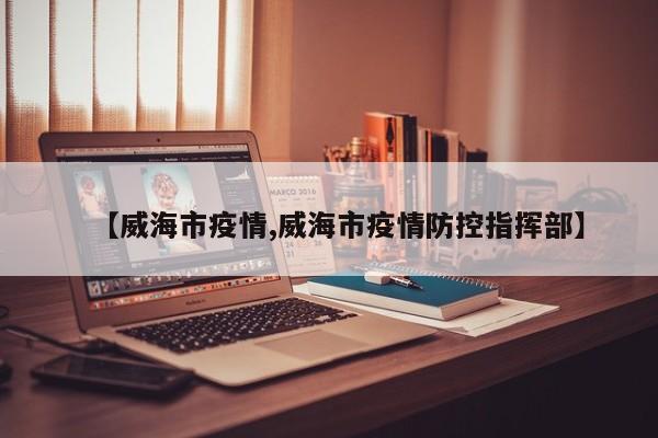 【威海市疫情,威海市疫情防控指挥部】