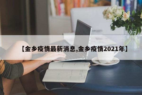 【金乡疫情最新消息,金乡疫情2021年】