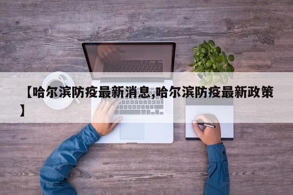 【哈尔滨防疫最新消息,哈尔滨防疫最新政策】