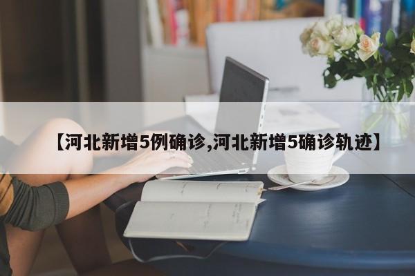 【河北新增5例确诊,河北新增5确诊轨迹】