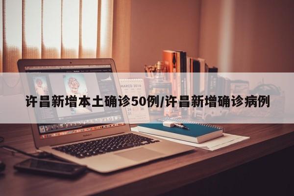 许昌新增本土确诊50例/许昌新增确诊病例