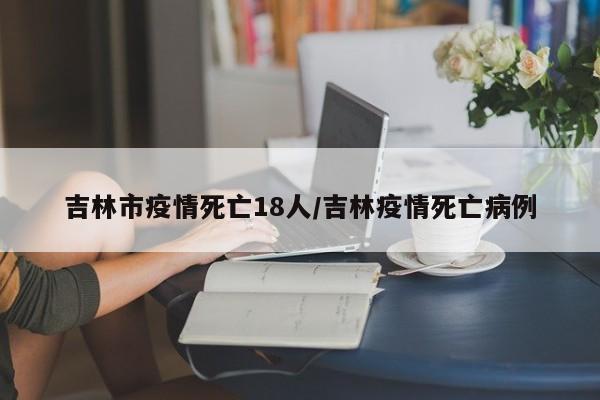 吉林市疫情死亡18人/吉林疫情死亡病例
