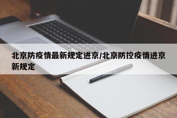 北京防疫情最新规定进京/北京防控疫情进京新规定