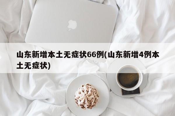山东新增本土无症状66例(山东新增4例本土无症状)