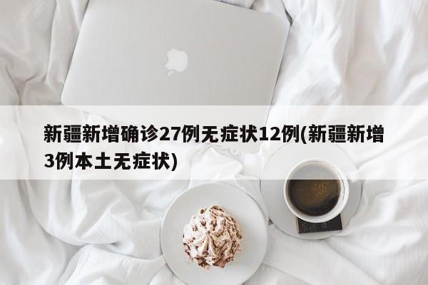 新疆新增确诊27例无症状12例(新疆新增3例本土无症状)