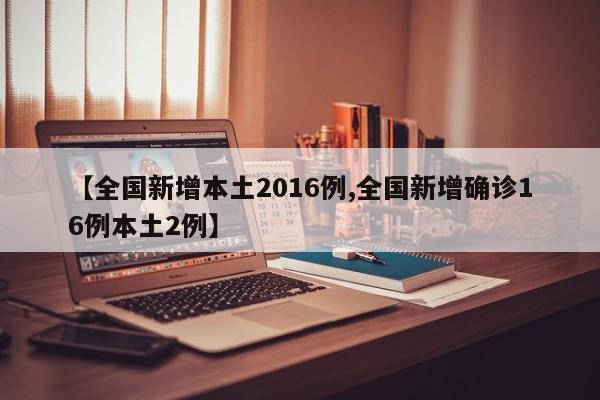 【全国新增本土2016例,全国新增确诊16例本土2例】