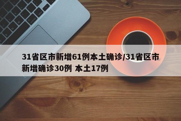 31省区市新增61例本土确诊/31省区市新增确诊30例 本土17例