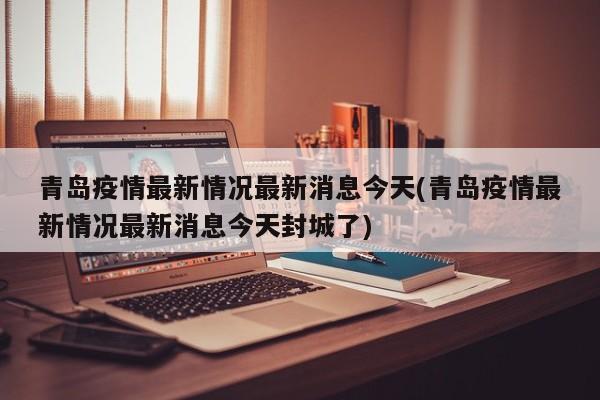 青岛疫情最新情况最新消息今天(青岛疫情最新情况最新消息今天封城了)