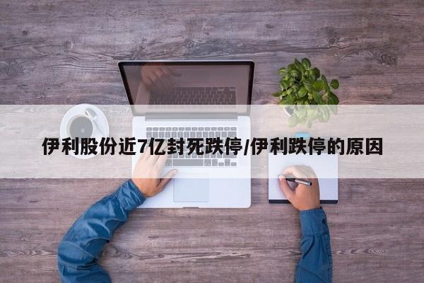 伊利股份近7亿封死跌停/伊利跌停的原因