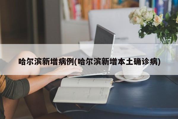 哈尔滨新增病例(哈尔滨新增本土确诊病)
