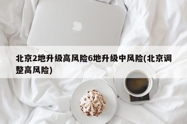 北京2地升级高风险6地升级中风险(北京调整高风险)