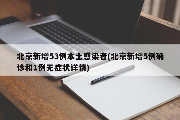 北京新增53例本土感染者(北京新增5例确诊和1例无症状详情)