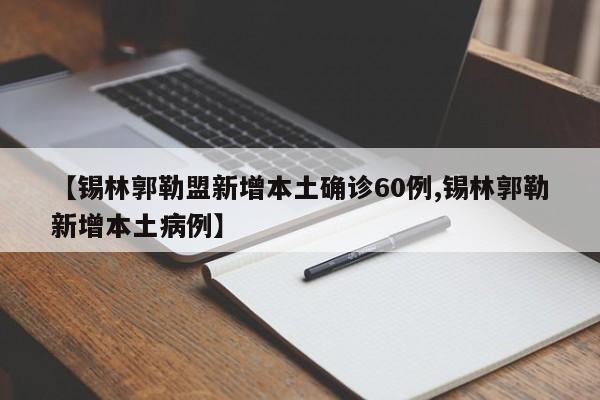 【锡林郭勒盟新增本土确诊60例,锡林郭勒新增本土病例】