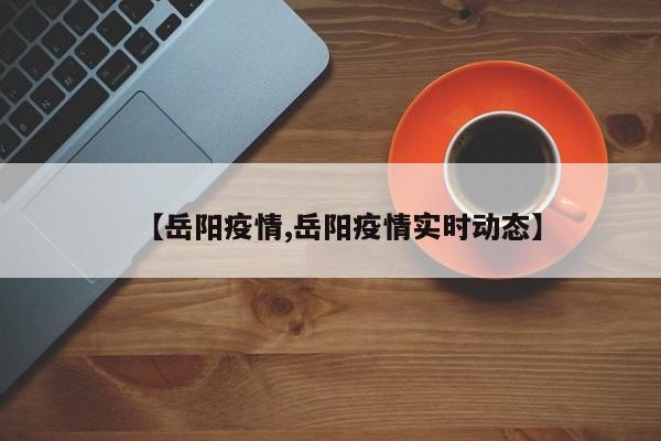 【岳阳疫情,岳阳疫情实时动态】