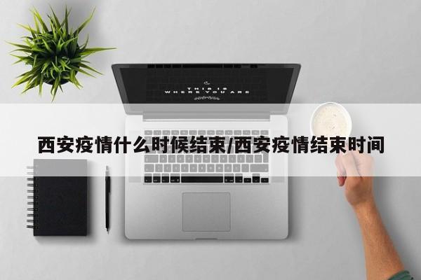 西安疫情什么时候结束/西安疫情结束时间