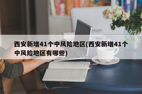 西安新增41个中风险地区(西安新增41个中风险地区有哪些)
