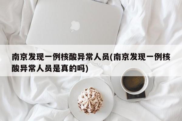 南京发现一例核酸异常人员(南京发现一例核酸异常人员是真的吗)