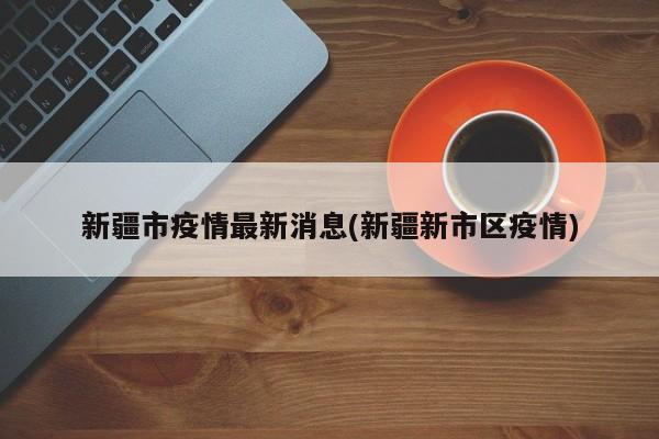 新疆市疫情最新消息(新疆新市区疫情)
