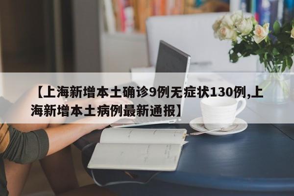【上海新增本土确诊9例无症状130例,上海新增本土病例最新通报】