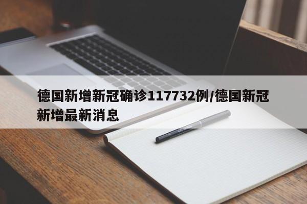 德国新增新冠确诊117732例/德国新冠新增最新消息