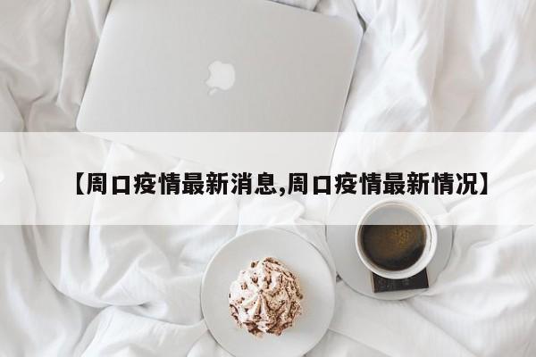 【周口疫情最新消息,周口疫情最新情况】