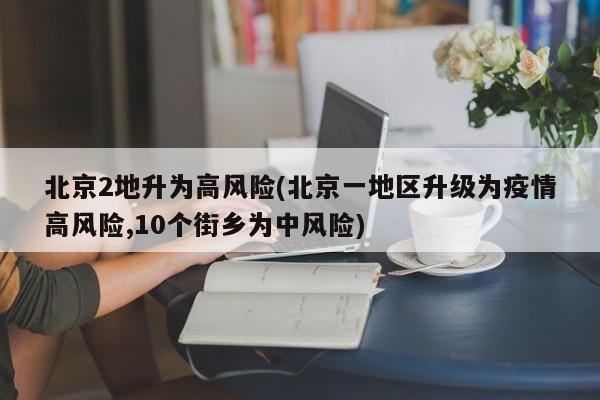 北京2地升为高风险(北京一地区升级为疫情高风险,10个街乡为中风险)