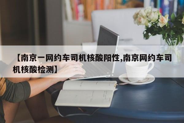 【南京一网约车司机核酸阳性,南京网约车司机核酸检测】