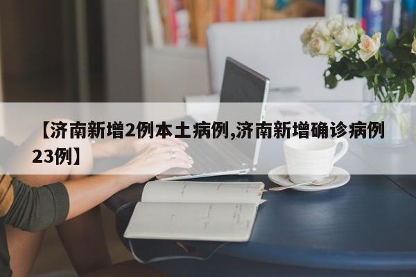 【济南新增2例本土病例,济南新增确诊病例23例】