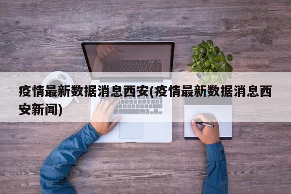 疫情最新数据消息西安(疫情最新数据消息西安新闻)