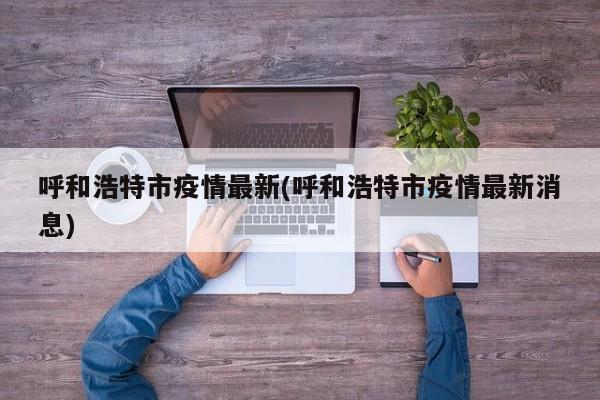 呼和浩特市疫情最新(呼和浩特市疫情最新消息)
